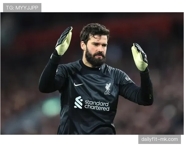 阿利松续约谈判进展：利物浦门将合同情况与未来动向分析